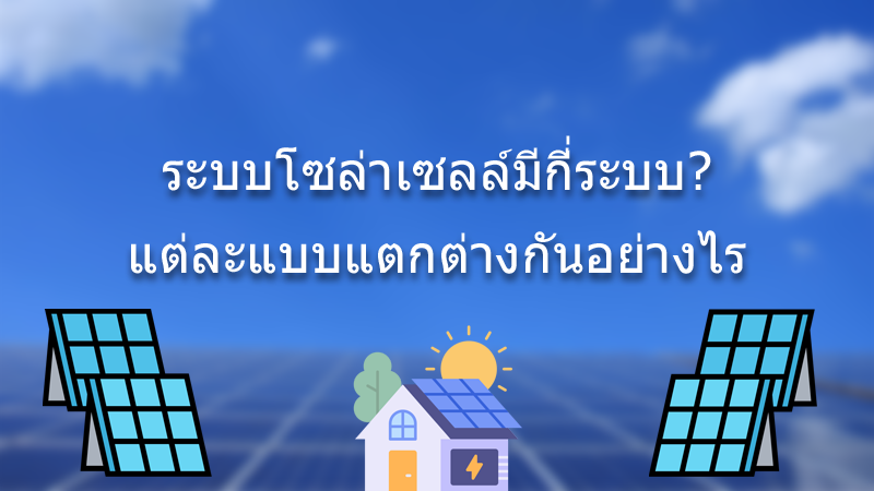 ระบบโซล่าเซลล์มีกี่ระบบ? มีกี่แบบ และแต่ละแบบต่างกันอย่างไร